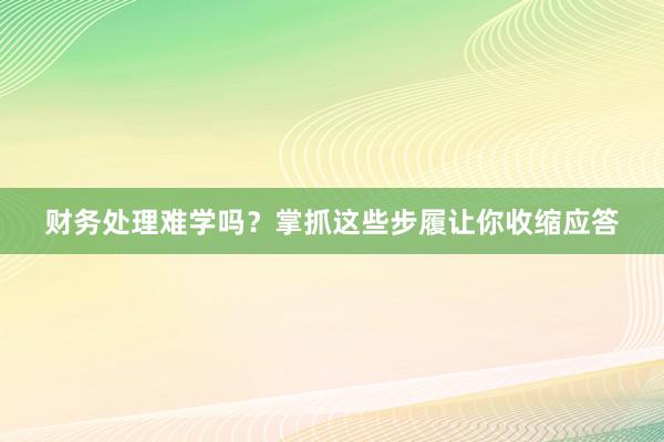 财务处理难学吗？掌抓这些步履让你收缩应答