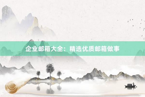 企业邮箱大全：精选优质邮箱做事