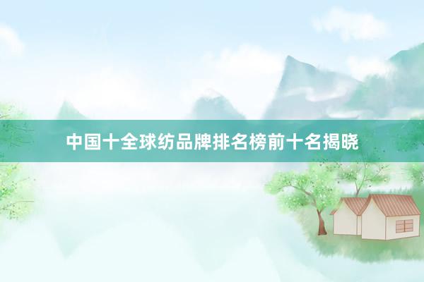 中国十全球纺品牌排名榜前十名揭晓