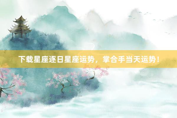 下载星座逐日星座运势，掌合手当天运势！