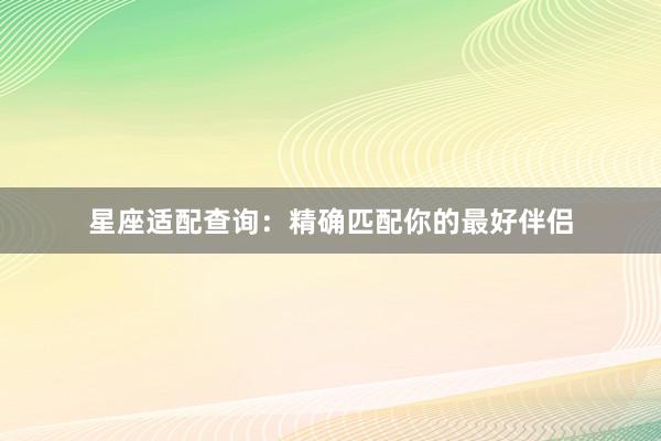 星座适配查询：精确匹配你的最好伴侣